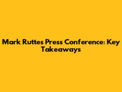 Mark Rutte's Press Conference: Key Takeaways