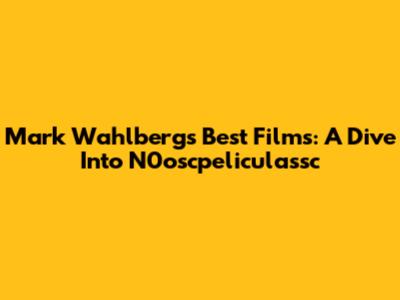 Mark Wahlberg's Best Films: A Dive Into N0oscpeliculassc