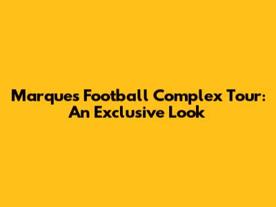 Marques Football Complex Tour: An Exclusive Look