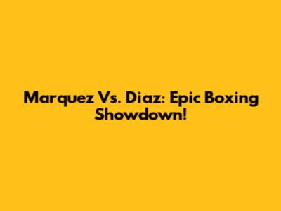 Marquez Vs. Diaz: Epic Boxing Showdown!