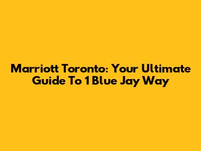 Marriott Toronto: Your Ultimate Guide To 1 Blue Jay Way
