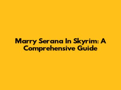 Marry Serana In Skyrim: A Comprehensive Guide