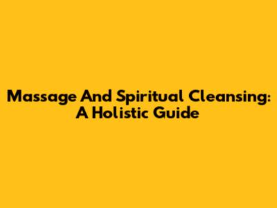 Massage And Spiritual Cleansing: A Holistic Guide