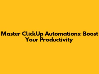 Master ClickUp Automations: Boost Your Productivity