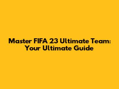 Master FIFA 23 Ultimate Team: Your Ultimate Guide