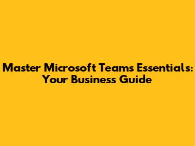 Master Microsoft Teams Essentials: Your Business Guide
