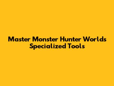 Master Monster Hunter World's Specialized Tools