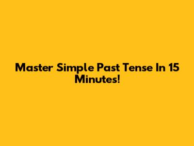 Master Simple Past Tense In 15 Minutes!