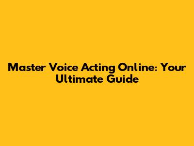 Master Voice Acting Online: Your Ultimate Guide