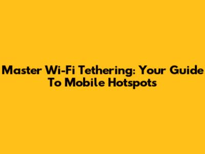 Master Wi-Fi Tethering: Your Guide To Mobile Hotspots