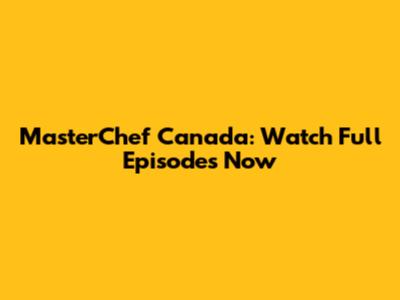 MasterChef Canada: Watch Full Episodes Now