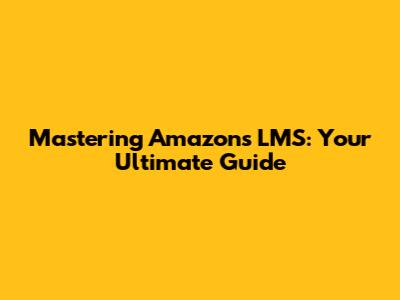 Mastering Amazon's LMS: Your Ultimate Guide