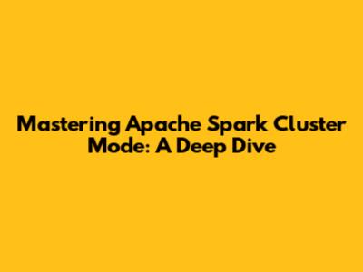 Mastering Apache Spark Cluster Mode: A Deep Dive