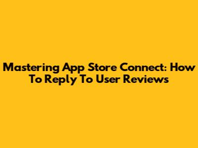 Mastering App Store Connect: How To Reply To User Reviews