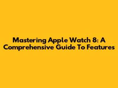 Mastering Apple Watch 8: A Comprehensive Guide To Features