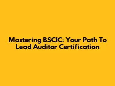 Mastering BSCIC: Your Path To Lead Auditor Certification