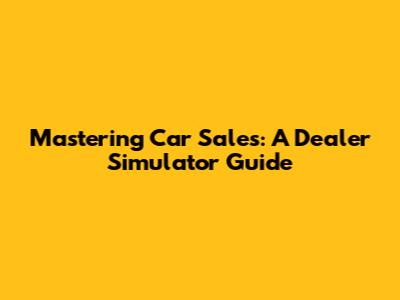 Mastering Car Sales: A Dealer Simulator Guide