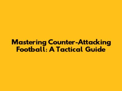 Mastering Counter-Attacking Football: A Tactical Guide