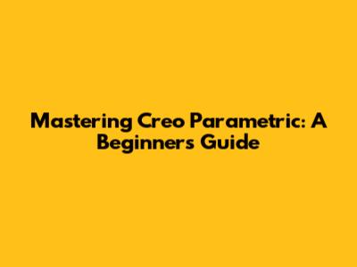Mastering Creo Parametric: A Beginner's Guide