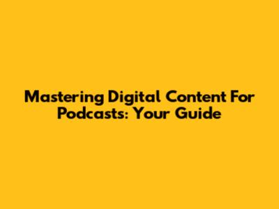Mastering Digital Content For Podcasts: Your Guide