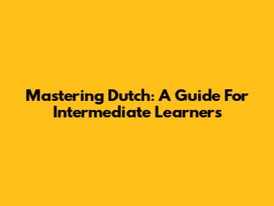 Mastering Dutch: A Guide For Intermediate Learners