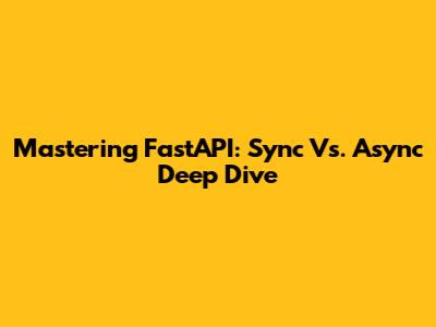Mastering FastAPI: Sync Vs. Async Deep Dive