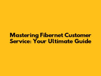 Mastering Fibernet Customer Service: Your Ultimate Guide