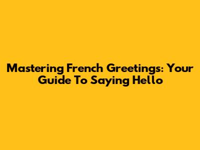 Mastering French Greetings: Your Guide To Saying Hello