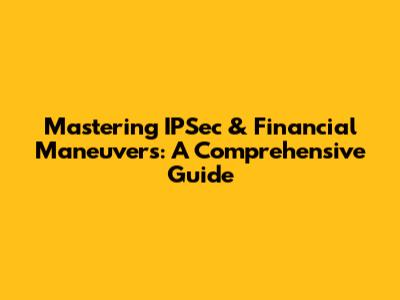 Mastering IPSec & Financial Maneuvers: A Comprehensive Guide