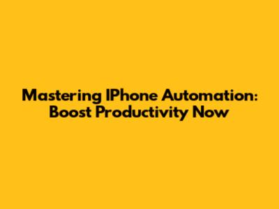 Mastering IPhone Automation: Boost Productivity Now