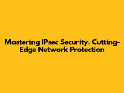 Mastering IPsec Security: Cutting-Edge Network Protection