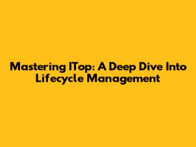 Mastering ITop: A Deep Dive Into Lifecycle Management