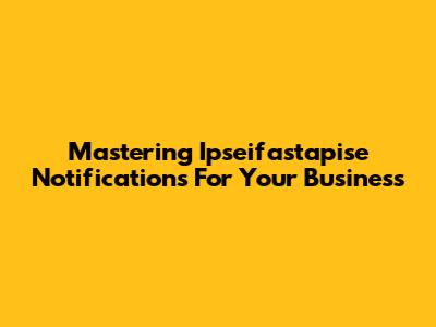 Mastering Ipseifastapise Notifications For Your Business