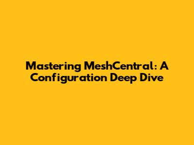 Mastering MeshCentral: A Configuration Deep Dive