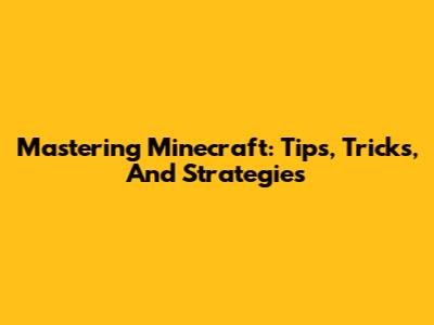 Mastering Minecraft: Tips, Tricks, And Strategies