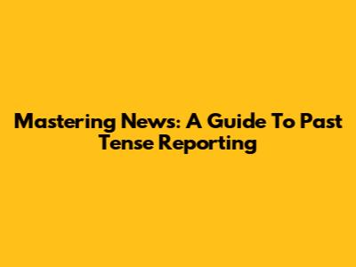 Mastering News: A Guide To Past Tense Reporting