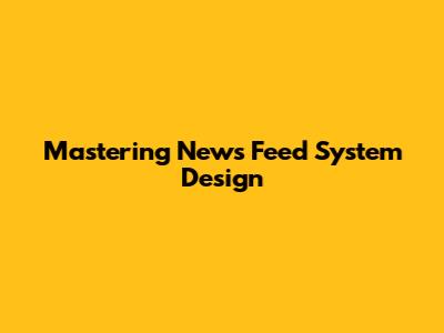 Mastering News Feed System Design