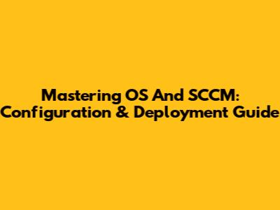 Mastering OS And SCCM: Configuration & Deployment Guide