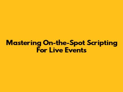 Mastering On-the-Spot Scripting For Live Events