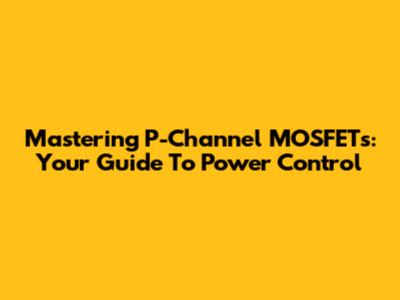 Mastering P-Channel MOSFETs: Your Guide To Power Control