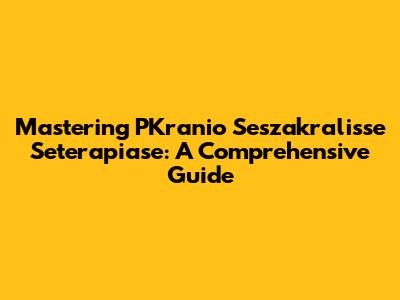 Mastering PKranio Seszakralisse Seterapiase: A Comprehensive Guide