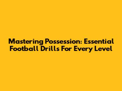 Mastering Possession: Essential Football Drills For Every Level