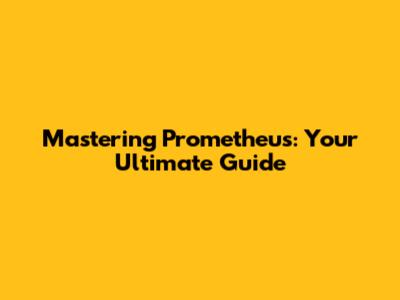 Mastering Prometheus: Your Ultimate Guide