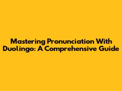 Mastering Pronunciation With Duolingo: A Comprehensive Guide