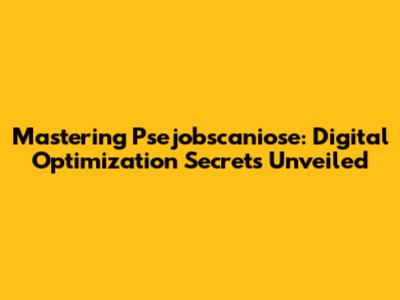 Mastering Psejobscaniose: Digital Optimization Secrets Unveiled