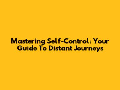 Mastering Self-Control: Your Guide To Distant Journeys