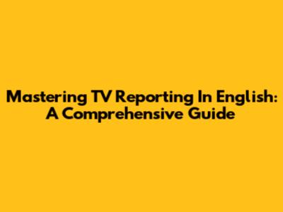 Mastering TV Reporting In English: A Comprehensive Guide