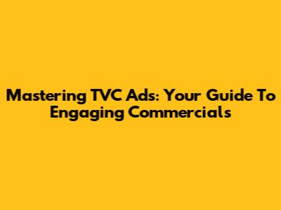 Mastering TVC Ads: Your Guide To Engaging Commercials