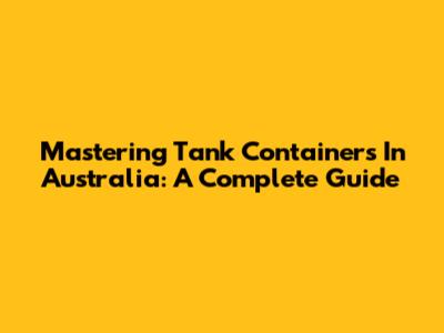 Mastering Tank Containers In Australia: A Complete Guide