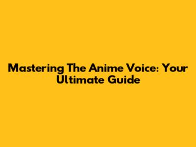 Mastering The Anime Voice: Your Ultimate Guide